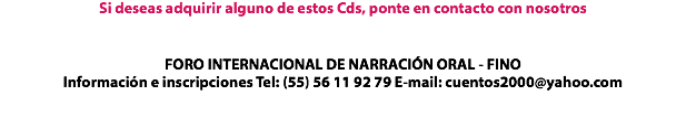 Si deseas adquirir alguno de estos Cds, ponte en contacto con nosotros FORO INTERNACIONAL DE NARRACIÓN ORAL - FINO Información e inscripciones Tel: (55) 56 11 92 79 E-mail: cuentos2000@yahoo.com